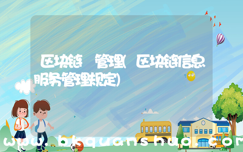 区块链 管理(区块链信息服务管理规定)
